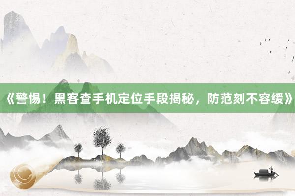 《警惕！黑客查手机定位手段揭秘，防范刻不容缓》