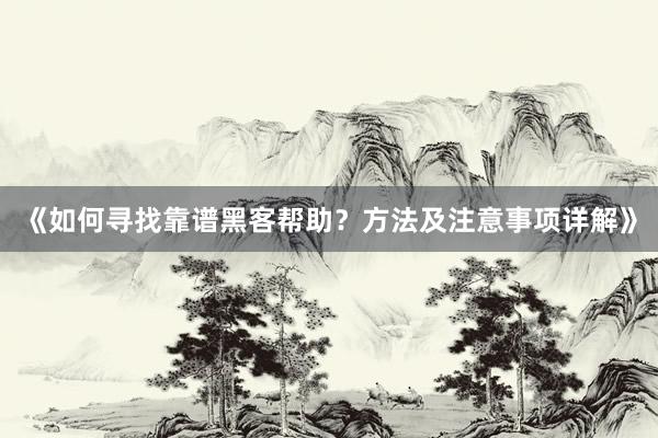 《如何寻找靠谱黑客帮助？方法及注意事项详解》