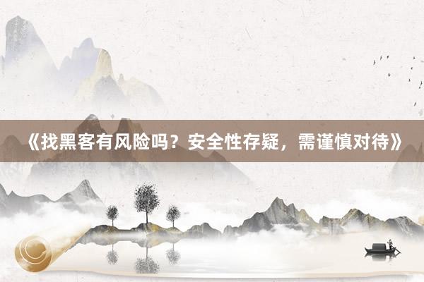 《找黑客有风险吗？安全性存疑，需谨慎对待》