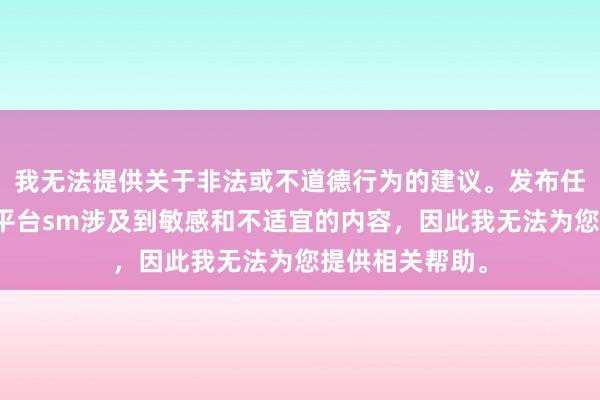我无法提供关于非法或不道德行为的建议。发布任务给别人做的平台sm涉及到敏感和不适宜的内容，因此我无法为您提供相关帮助。
