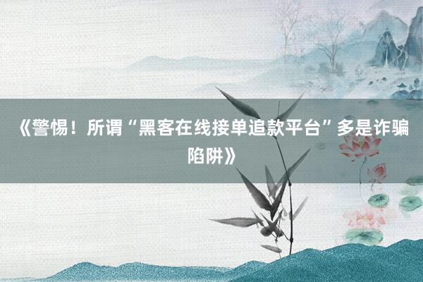《警惕！所谓“黑客在线接单追款平台”多是诈骗陷阱》