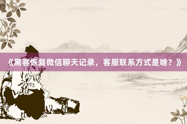 《黑客恢复微信聊天记录，客服联系方式是啥？》